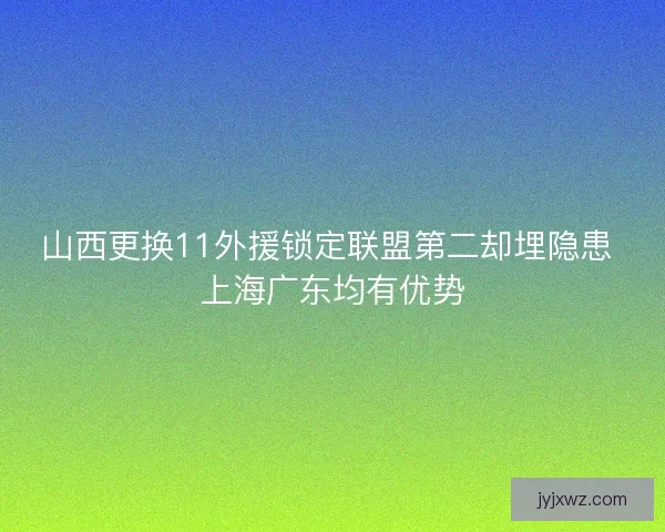 山西更换11外援锁定联盟第二却埋隐患 上海广东均有优势 山西更换11外援锁定联盟第二却埋隐患 上海广东均有优势
