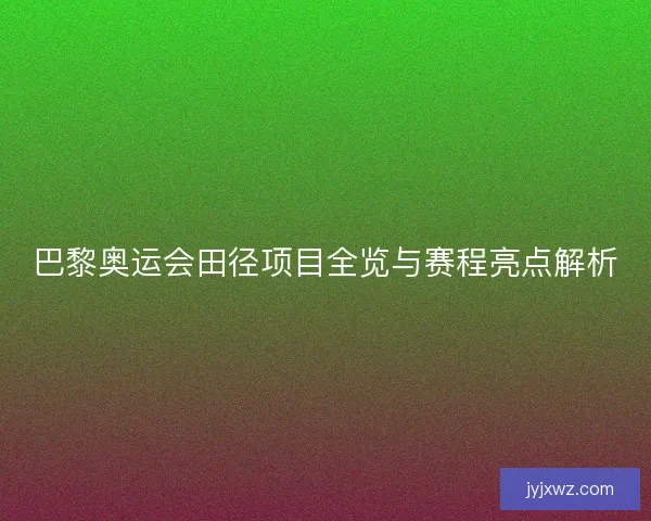 巴黎奥运会田径项目全览与赛程亮点解析 巴黎奥运会田径项目全览与赛程亮点解析