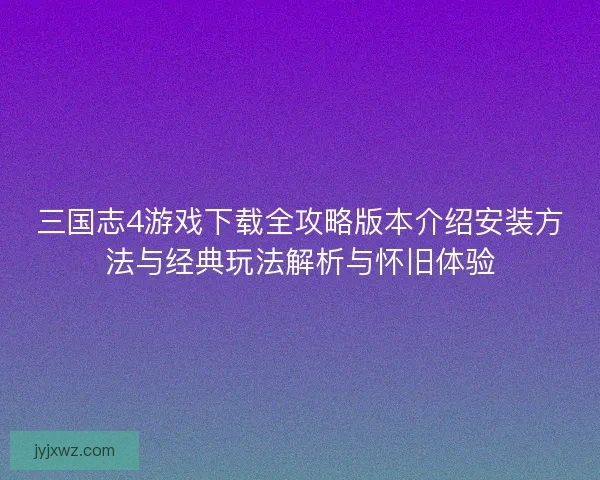 三国志4游戏下载全攻略版本介绍安装方法与经典玩法解析与怀旧体验