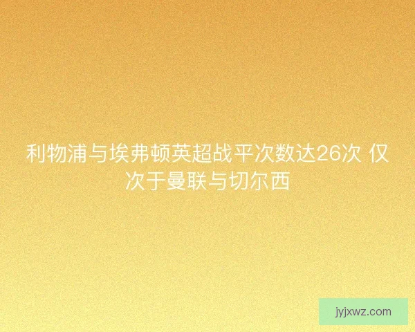 利物浦与埃弗顿英超战平次数达26次 仅次于曼联与切尔西