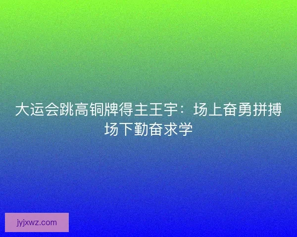 大运会跳高铜牌得主王宇：场上奋勇拼搏场下勤奋求学