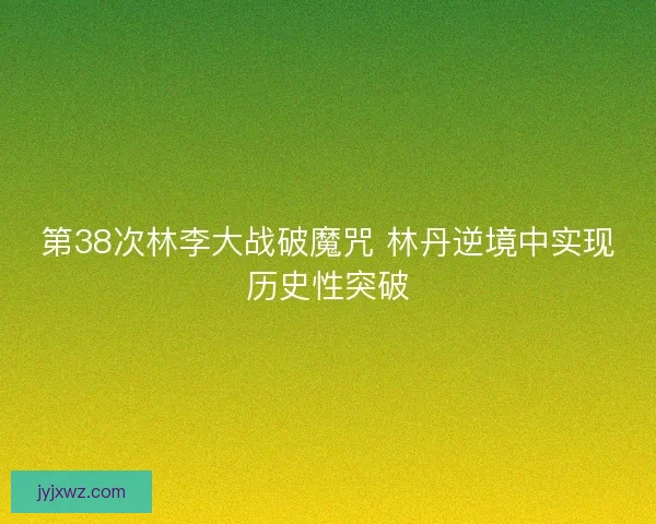 第38次林李大战破魔咒 林丹逆境中实现历史性突破