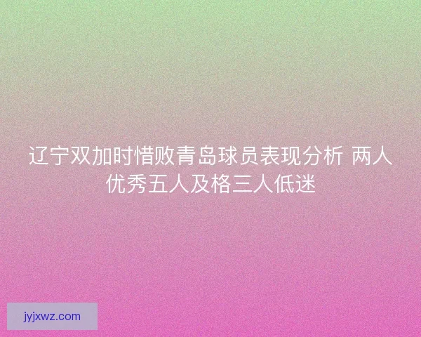 辽宁双加时惜败青岛球员表现分析 两人优秀五人及格三人低迷